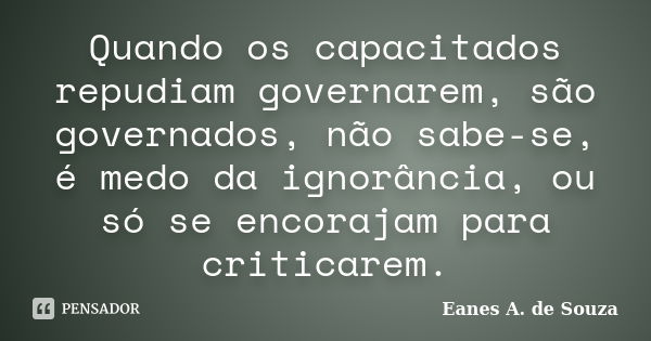 Quando os capacitados repudiam governarem, são governados, não sabe-se, é medo da ignorância, ou só se encorajam para criticarem.... Frase de Eanes A. de Souza.