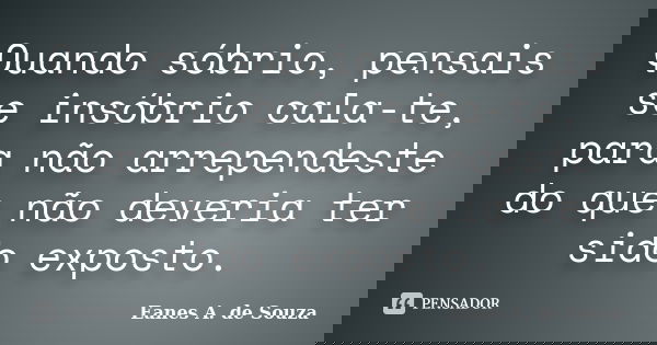 Quando sóbrio, pensais se insóbrio cala-te, para não arrependeste do que não deveria ter sido exposto.... Frase de Eanes A. de Souza.