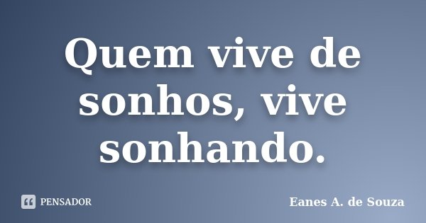 Quem vive de sonhos, vive sonhando.... Frase de Eanes A. de Souza.