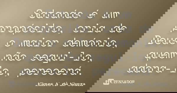 Satanás é um propósito, cria de Deus o maior demónio, quem não segui-lo, adora-lo, perecerá.... Frase de Eanes A. de Souza.