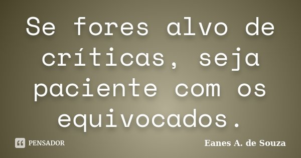 Se fores alvo de críticas, seja paciente com os equivocados.... Frase de Eanes A. de Souza.