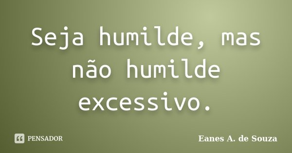 Seja humilde, mas não humilde excessivo.... Frase de Eanes A. de Souza.