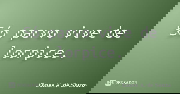 Só parvo vive de lorpice.... Frase de Eanes A. de Souza.