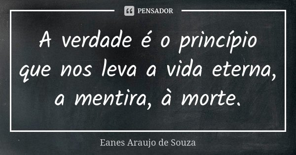 A verdade é o princípio que nos leva a vida eterna, a mentira, à morte.... Frase de Eanes Araujo de Souza.