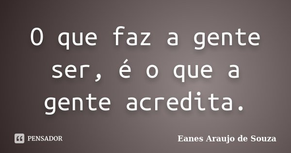 O que faz a gente ser, é o que a gente acredita.... Frase de Eanes Araujo de Souza.