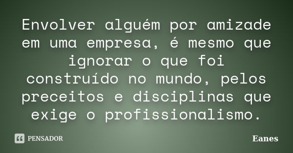 Envolver alguém por amizade em uma empresa, é mesmo que ignorar o que foi construído no mundo, pelos preceitos e disciplinas que exige o profissionalismo.... Frase de Eanes.