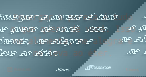 Enxergar a pureza é tudo o que quero de você. Isso me alimenta, me alegra e me leva ao éter.... Frase de Eanes.