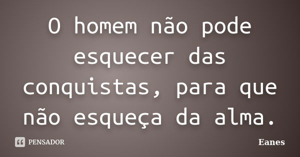 O homem não pode esquecer das conquistas, para que não esqueça da alma.... Frase de Eanes.