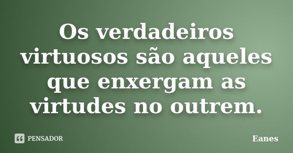 Os verdadeiros virtuosos são aqueles que enxergam as virtudes no outrem.... Frase de Eanes.