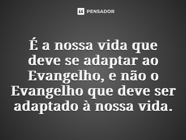 ⁠É a nossa vida que deve se adaptar ao Evangelho, e não o Evangelho que deve ser adaptado à nossa vida.