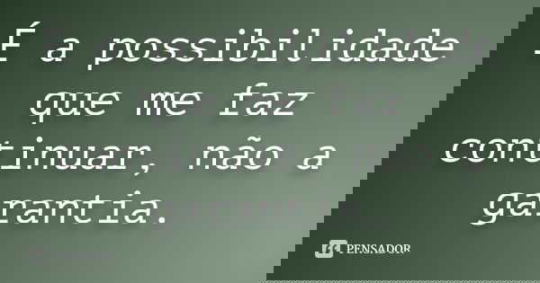 É a possibilidade que me faz continuar, não a garantia.... Frase de Desconheço.