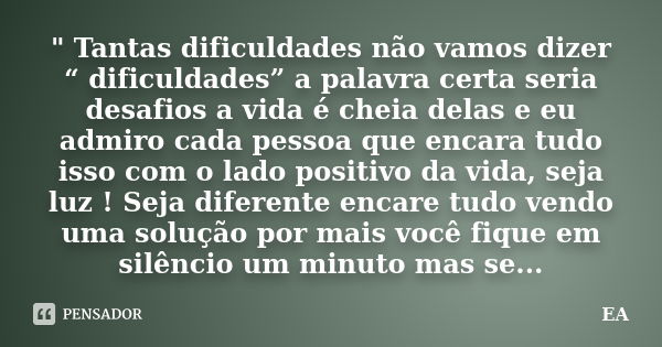 " Tantas dificuldades não vamos dizer “ dificuldades” a palavra certa seria desafios a vida é cheia delas e eu admiro cada pessoa que encara tudo isso com ... Frase de EA.