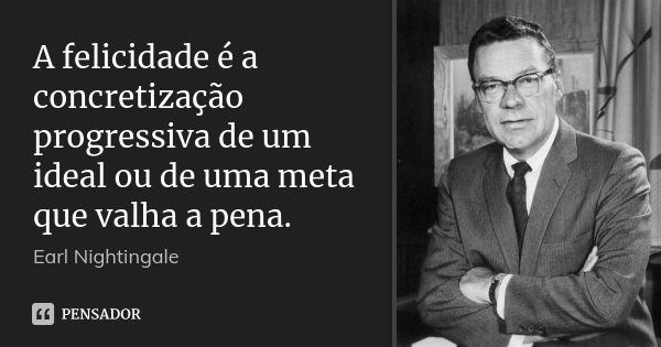 A felicidade é a concretização progressiva de um ideal ou de uma meta que valha a pena.... Frase de Earl Nightingale.