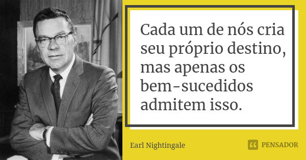 Cada um de nós cria seu próprio destino, mas apenas os bem-sucedidos admitem isso.... Frase de Earl Nightingale.