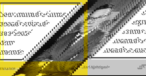O seu mundo é uma expressão viva de como você está usando e tem usado a sua mente.... Frase de Earl Nightingale.