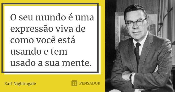 O seu mundo é uma expressão viva de como você está usando e tem usado a sua mente.... Frase de Earl Nightingale.