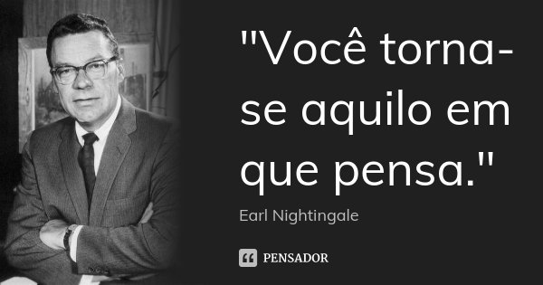 "Você torna-se aquilo em que pensa."... Frase de - Earl Nightingale.