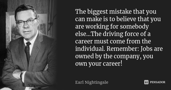 The biggest mistake that you can make is to believe that you are working for somebody else…The driving force of a career must come from the individual. Remember... Frase de Earl Nightingale.