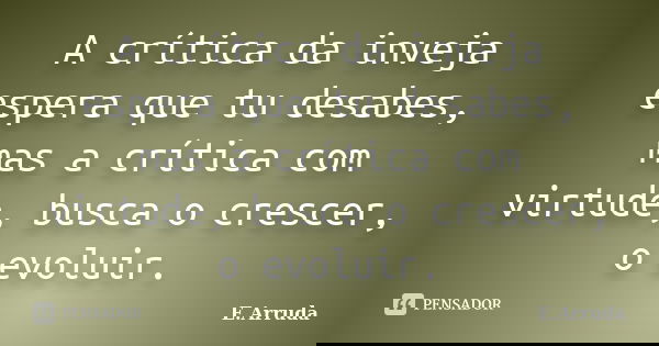 A crítica da inveja espera que tu desabes, mas a crítica com virtude, busca o crescer, o evoluir.... Frase de E.Arruda.