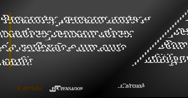 Pensantes, pensam antes e pensadores pensam dores. Bom é a reflexão e um auto diálogo sadio.... Frase de E.Arruda.