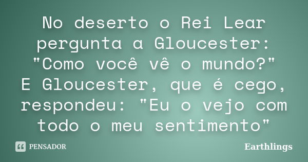 No deserto o Rei Lear pergunta a Gloucester: "Como você vê o mundo?" E Gloucester, que é cego, respondeu: "Eu o vejo com todo o meu sentimento&qu... Frase de Earthlings.