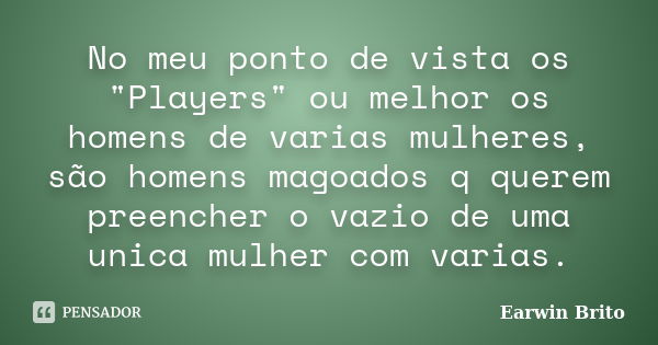 No meu ponto de vista os "Players" ou melhor os homens de varias mulheres, são homens magoados q querem preencher o vazio de uma unica mulher com vari... Frase de Earwin Brito.