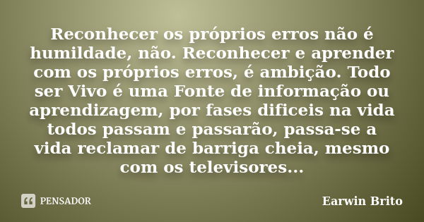 Reconhecer os próprios erros não é humildade, não. Reconhecer e aprender com os próprios erros, é ambição. Todo ser Vivo é uma Fonte de informação ou aprendizag... Frase de Earwin Brito.