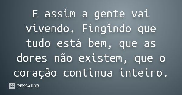 E assim a gente vai vivendo. Fingindo que tudo está bem, que as dores não existem, que o coração continua inteiro.