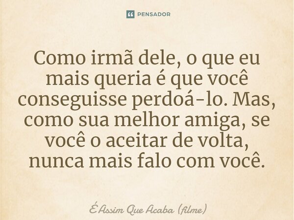 ⁠Como irmã dele, o que eu mais queria é que você conseguisse perdoá-lo. Mas, como sua melhor amiga, se você o aceitar de volta, nunca mais falo com você.... Frase de É Assim que Acaba (filme).