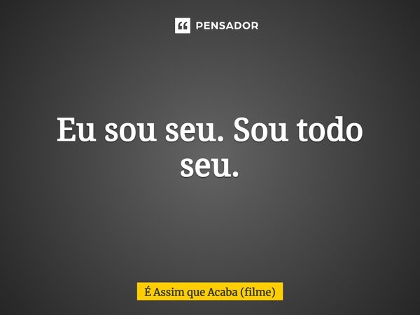 ⁠Eu sou seu. Sou todo seu.... Frase de É Assim que Acaba (filme).