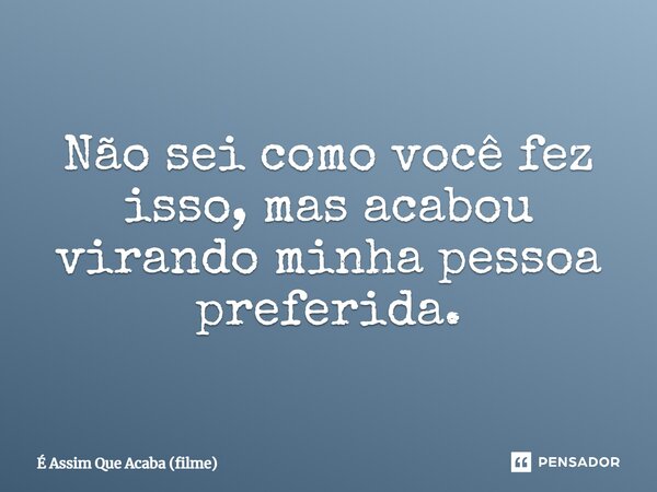 ⁠Não sei como você fez isso, mas acabou virando minha pessoa preferida.... Frase de É Assim que Acaba (filme).