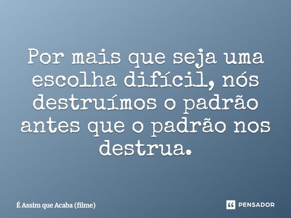 ⁠Por mais que seja uma escolha difícil, nós destruímos o padrão antes que o padrão nos destrua.... Frase de É Assim que Acaba (filme).