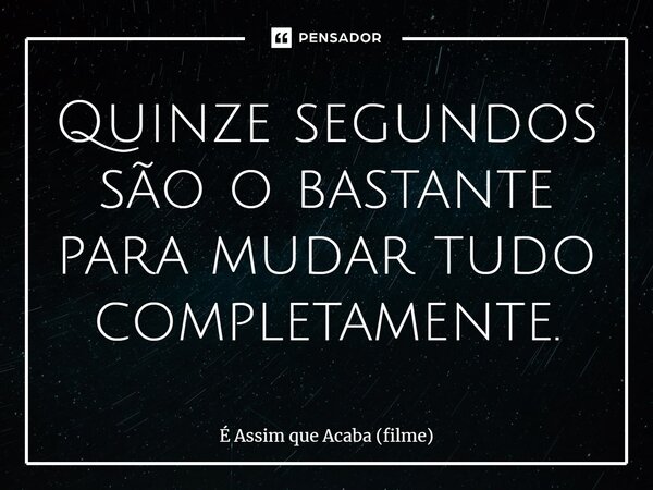 ⁠Quinze segundos são o bastante para mudar tudo completamente.... Frase de É Assim que Acaba (filme).