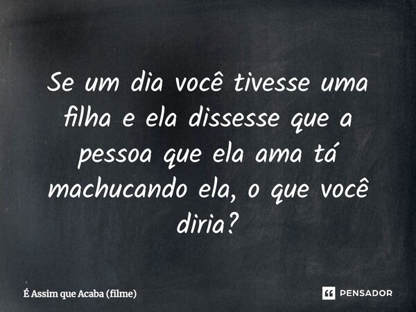 ⁠Se um dia você tivesse uma filha e ela dissesse que a pessoa que ela ama tá machucando ela, o que você diria?... Frase de É Assim que Acaba (filme).