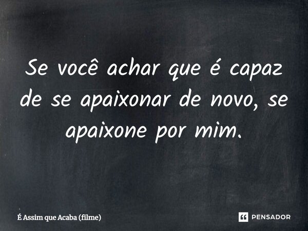 ⁠Se você achar que é capaz de se apaixonar de novo, se apaixone por mim.... Frase de É Assim que Acaba (filme).