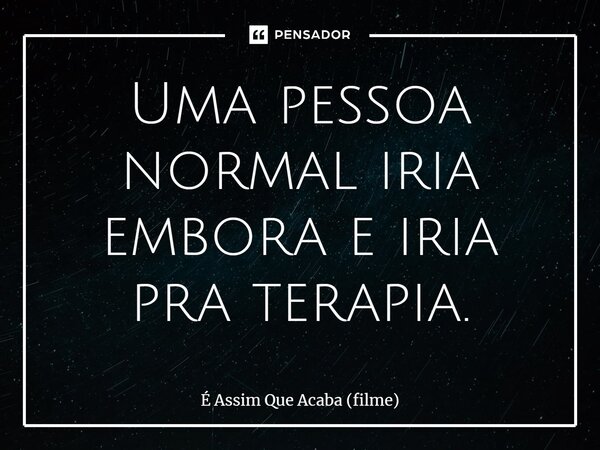 ⁠Uma pessoa normal iria embora e iria pra terapia.... Frase de É Assim que Acaba (filme).