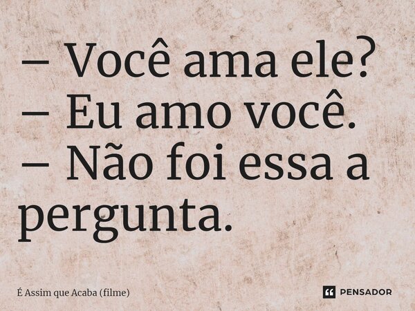 ⁠– Você ama ele? – Eu amo você. – Não foi essa a pergunta.... Frase de É Assim que Acaba (filme).
