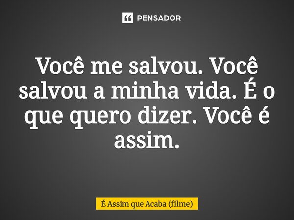 ⁠Você me salvou. Você salvou a minha vida. É o que quero dizer. Você é assim.... Frase de É Assim que Acaba (filme).