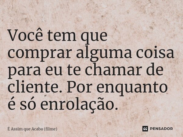 ⁠Você tem que comprar alguma coisa para eu te chamar de cliente. Por enquanto é só enrolação.... Frase de É Assim que Acaba (filme).