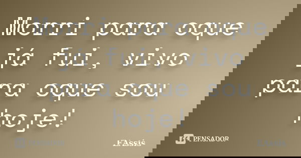 Morri para oque já fui, vivo para oque sou hoje!... Frase de EAssis.