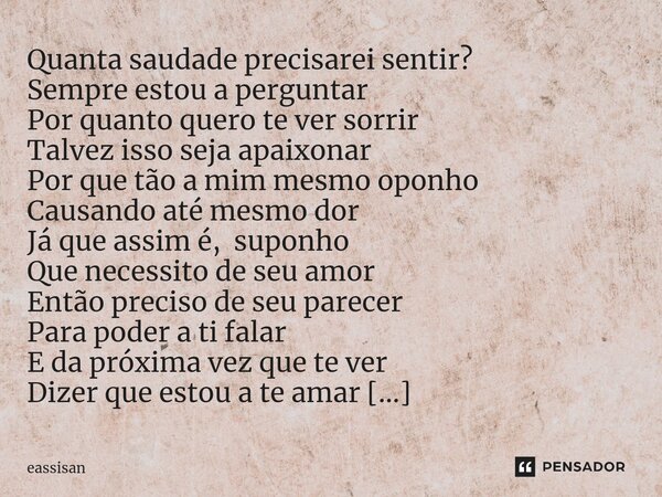 Quanta saudade precisarei sentir? Sempre estou a perguntar Por quanto quero te ver sorrir Talvez isso seja apaixonar Por que tão a mim mesmo oponho Causando até... Frase de eassisan.