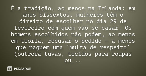 É a tradição, ao menos na Irlanda: em anos bissextos, mulheres têm o direito de escolher no dia 29 de fevereiro com quem vão se casar. Os homens escolhidos não 