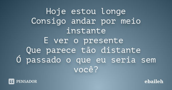 Hoje estou longe Consigo andar por meio instante E ver o presente Que parece tão distante Ó passado o que eu seria sem você?... Frase de ebaileh.