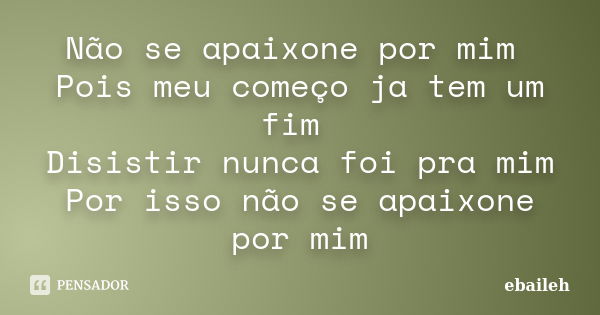 Não se apaixone por mim Pois meu começo ja tem um fim Disistir nunca foi pra mim Por isso não se apaixone por mim... Frase de ebaileh.