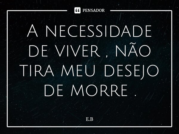 ⁠A necessidade de viver , não tira meu desejo de morre .... Frase de e.b.