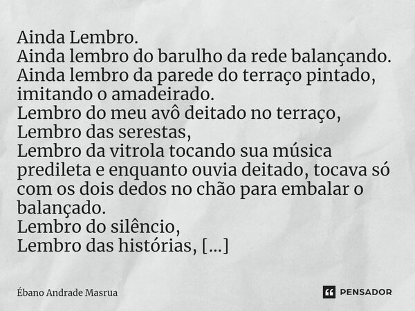 Ainda Lembro. Ainda lembro do barulho da rede balançando. Ainda lembro da parede do terraço pintado, imitando o amadeirado. Lembro do meu avô deitado no terraç... Frase de Ébano Andrade Masrua.