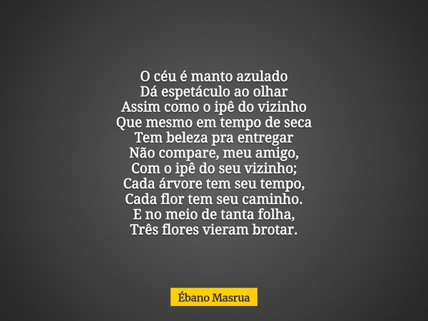 O céu é manto azulado Dá espetáculo ao olhar Assim como o ipê do vizinho Que mesmo em tempo de seca Tem beleza pra entregar Não compare, meu amigo, Com o ipê d... Frase de Ébano Masrua.