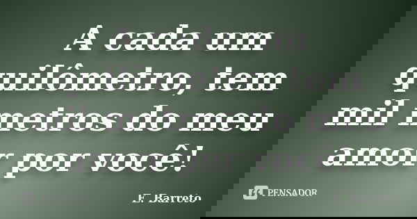 A cada um quilômetro, tem mil metros do meu amor por você!... Frase de E. Barreto.
