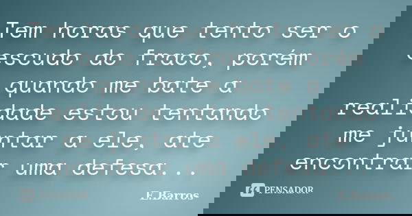 Tem horas que tento ser o escudo do fraco, porém quando me bate a realidade estou tentando me juntar a ele, ate encontrar uma defesa...... Frase de E.Barros.
