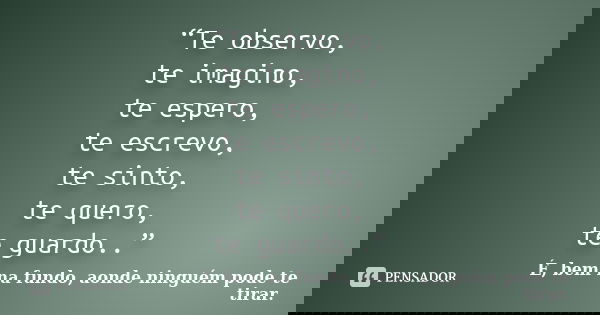 “Te observo, te imagino, te espero, te escrevo, te sinto, te quero, te guardo..”... Frase de É, bem na fundo, aonde ninguém pode te tirar..